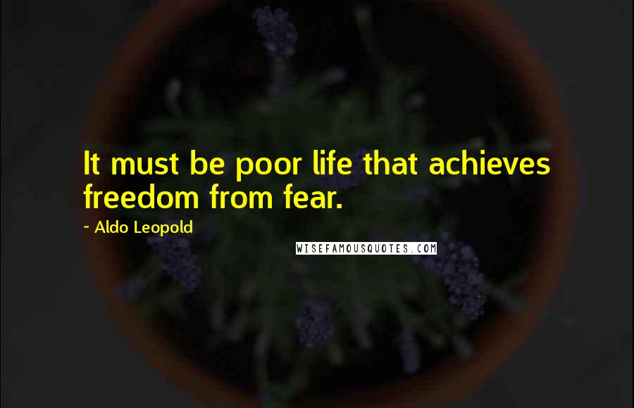 Aldo Leopold Quotes: It must be poor life that achieves freedom from fear.