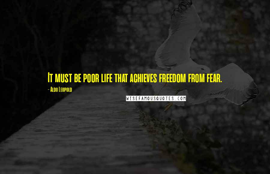 Aldo Leopold Quotes: It must be poor life that achieves freedom from fear.