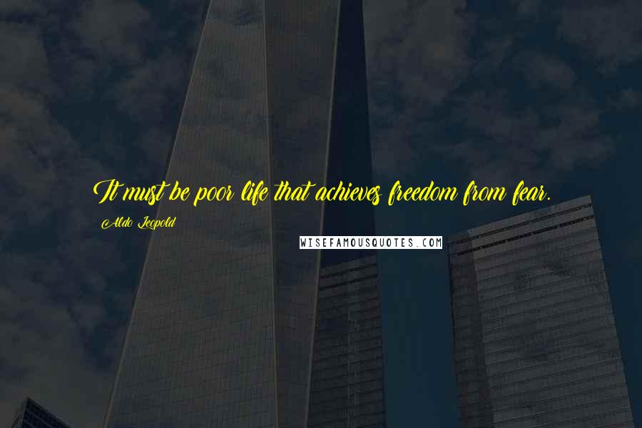 Aldo Leopold Quotes: It must be poor life that achieves freedom from fear.