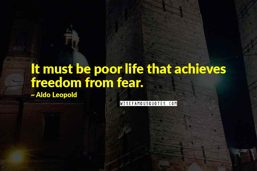 Aldo Leopold Quotes: It must be poor life that achieves freedom from fear.