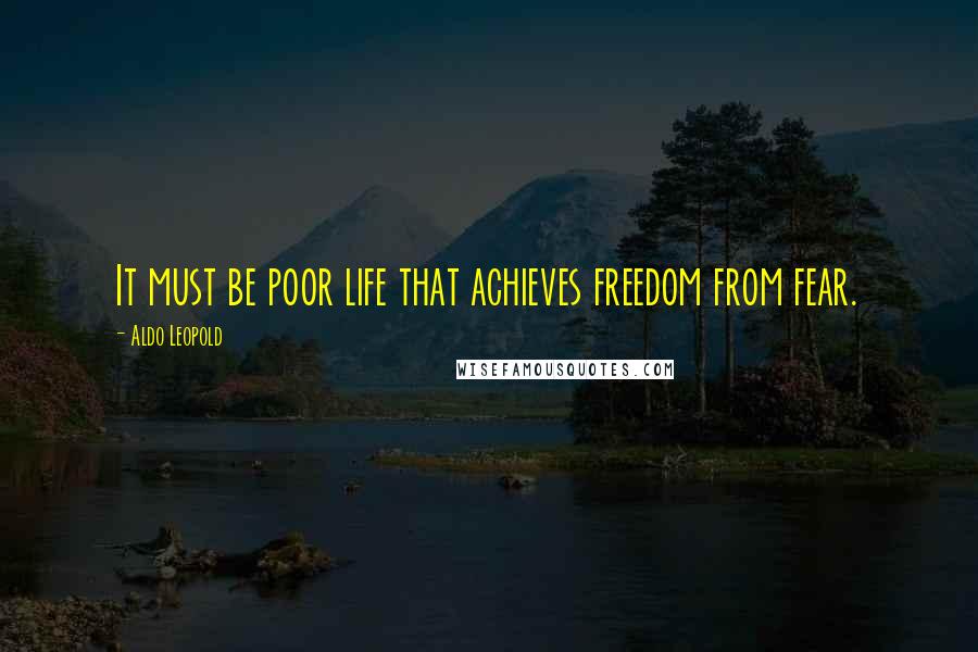 Aldo Leopold Quotes: It must be poor life that achieves freedom from fear.