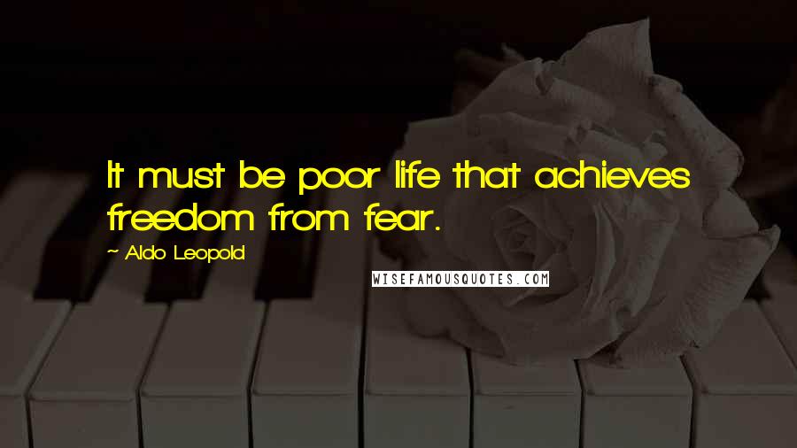 Aldo Leopold Quotes: It must be poor life that achieves freedom from fear.