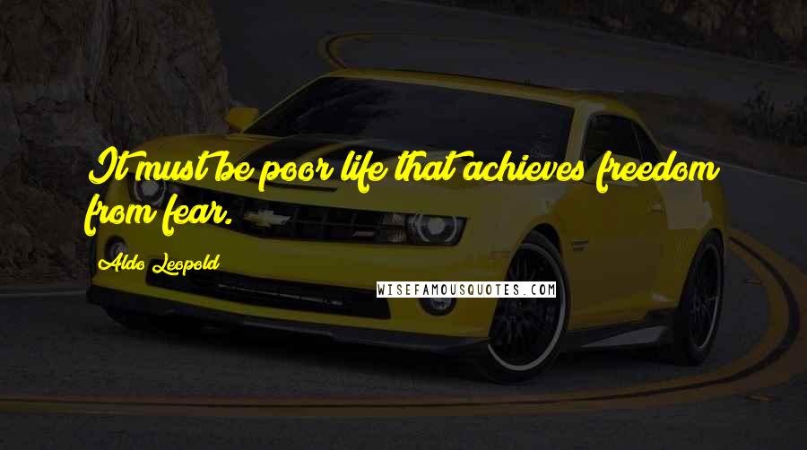 Aldo Leopold Quotes: It must be poor life that achieves freedom from fear.