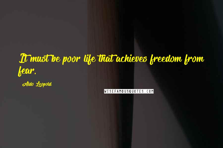 Aldo Leopold Quotes: It must be poor life that achieves freedom from fear.