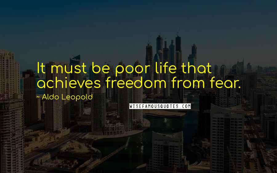 Aldo Leopold Quotes: It must be poor life that achieves freedom from fear.