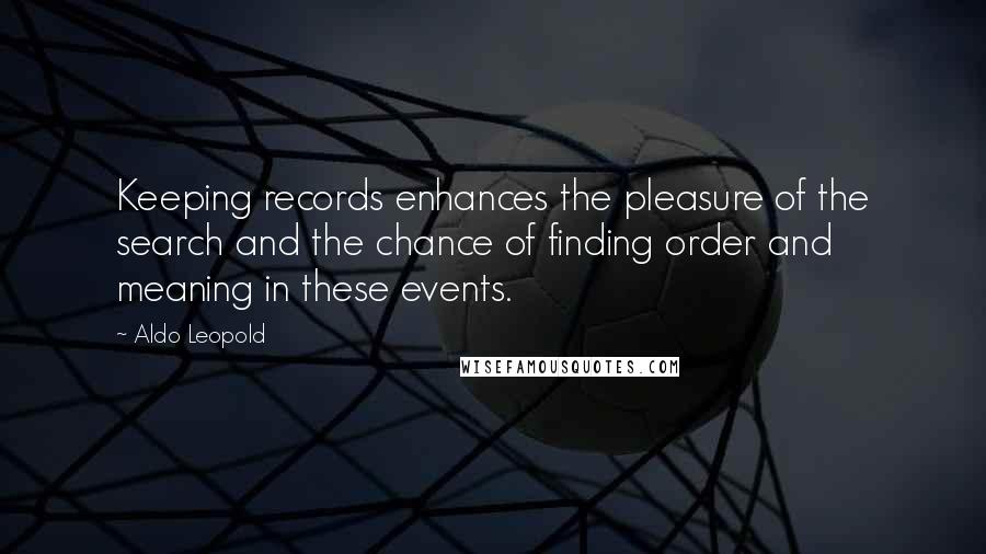 Aldo Leopold Quotes: Keeping records enhances the pleasure of the search and the chance of finding order and meaning in these events.