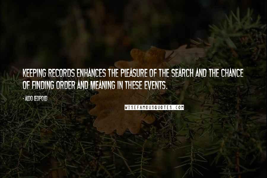 Aldo Leopold Quotes: Keeping records enhances the pleasure of the search and the chance of finding order and meaning in these events.