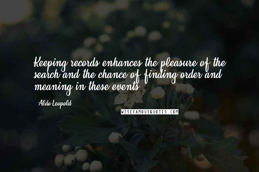 Aldo Leopold Quotes: Keeping records enhances the pleasure of the search and the chance of finding order and meaning in these events.