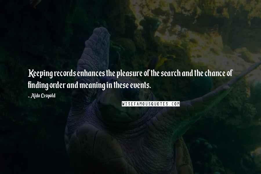 Aldo Leopold Quotes: Keeping records enhances the pleasure of the search and the chance of finding order and meaning in these events.