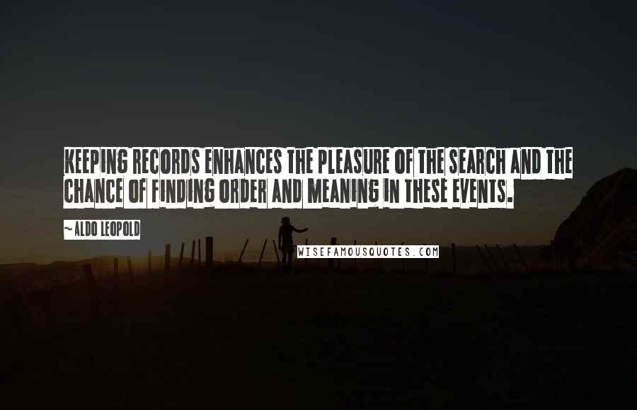 Aldo Leopold Quotes: Keeping records enhances the pleasure of the search and the chance of finding order and meaning in these events.