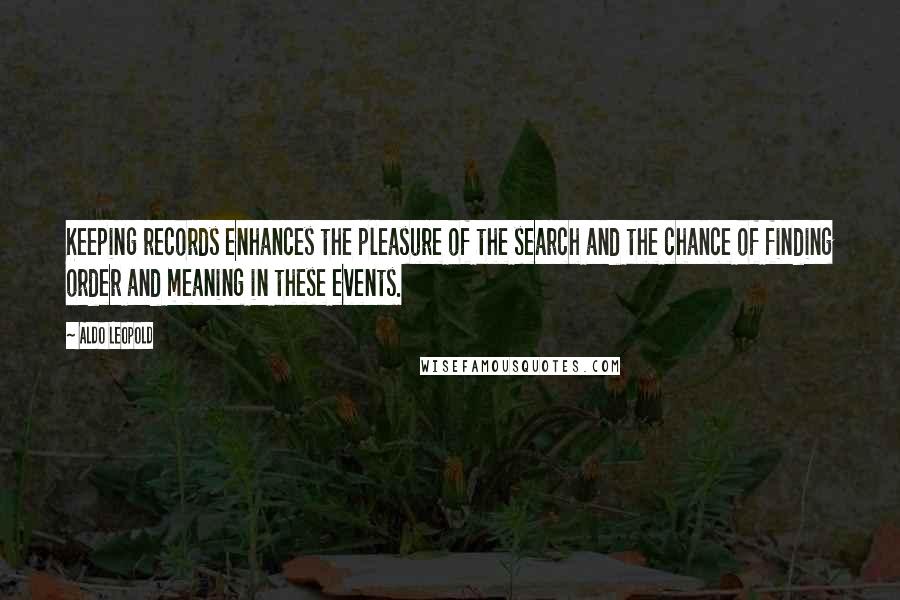 Aldo Leopold Quotes: Keeping records enhances the pleasure of the search and the chance of finding order and meaning in these events.