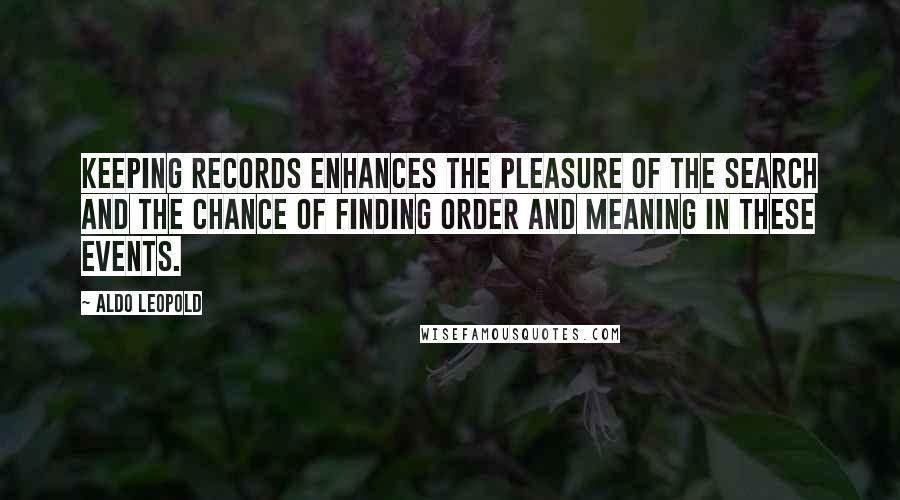 Aldo Leopold Quotes: Keeping records enhances the pleasure of the search and the chance of finding order and meaning in these events.