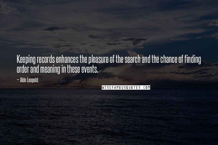 Aldo Leopold Quotes: Keeping records enhances the pleasure of the search and the chance of finding order and meaning in these events.