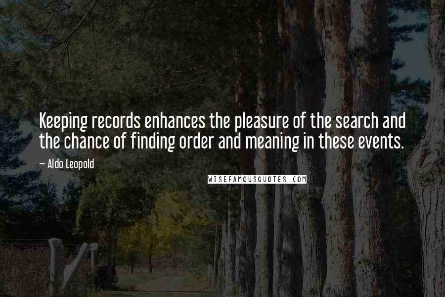 Aldo Leopold Quotes: Keeping records enhances the pleasure of the search and the chance of finding order and meaning in these events.