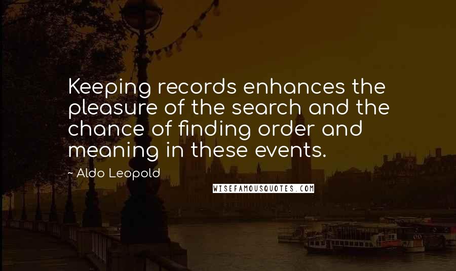 Aldo Leopold Quotes: Keeping records enhances the pleasure of the search and the chance of finding order and meaning in these events.