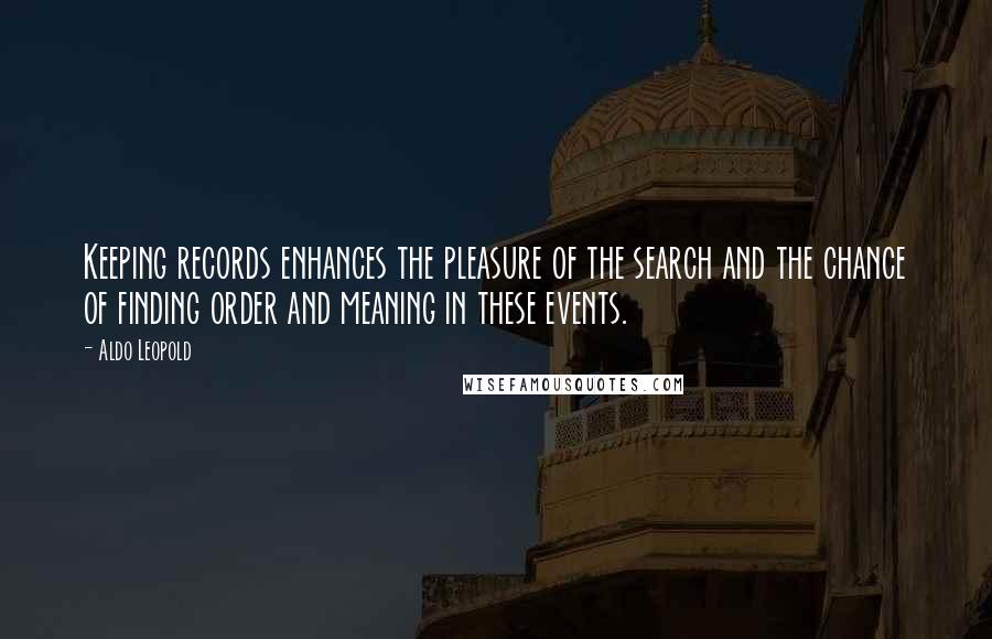 Aldo Leopold Quotes: Keeping records enhances the pleasure of the search and the chance of finding order and meaning in these events.