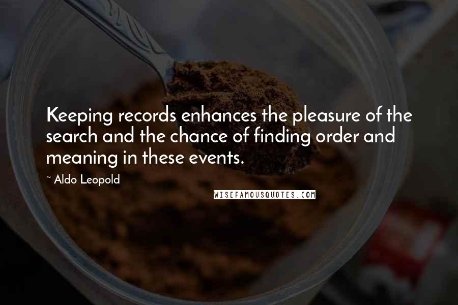 Aldo Leopold Quotes: Keeping records enhances the pleasure of the search and the chance of finding order and meaning in these events.