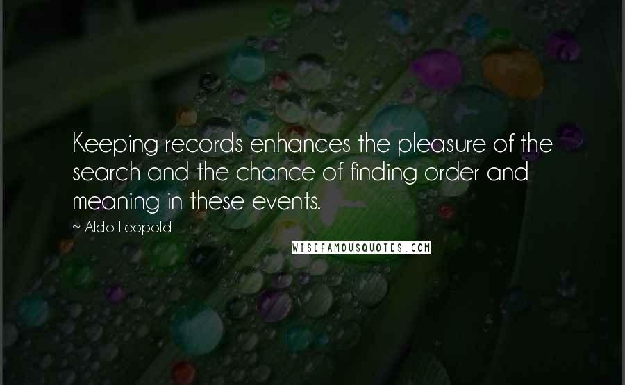 Aldo Leopold Quotes: Keeping records enhances the pleasure of the search and the chance of finding order and meaning in these events.