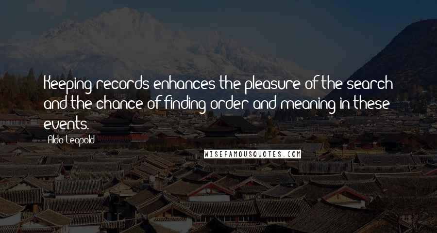 Aldo Leopold Quotes: Keeping records enhances the pleasure of the search and the chance of finding order and meaning in these events.