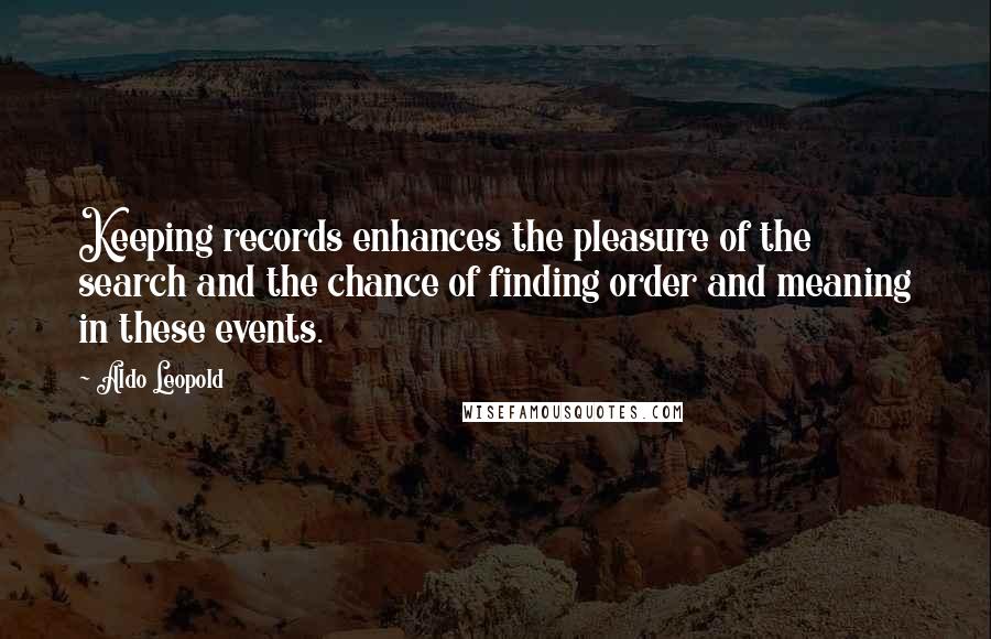 Aldo Leopold Quotes: Keeping records enhances the pleasure of the search and the chance of finding order and meaning in these events.