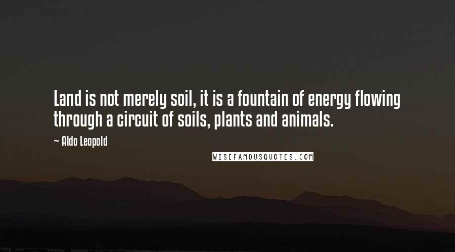 Aldo Leopold Quotes: Land is not merely soil, it is a fountain of energy flowing through a circuit of soils, plants and animals.