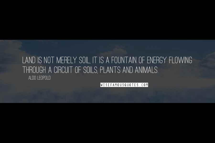 Aldo Leopold Quotes: Land is not merely soil, it is a fountain of energy flowing through a circuit of soils, plants and animals.