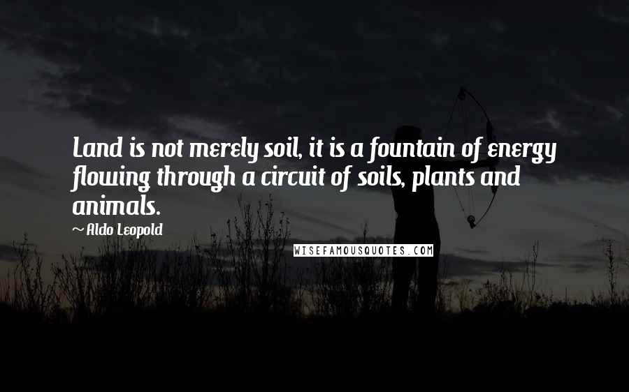 Aldo Leopold Quotes: Land is not merely soil, it is a fountain of energy flowing through a circuit of soils, plants and animals.