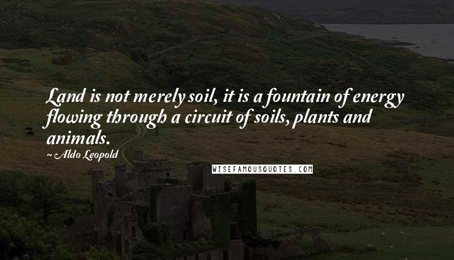 Aldo Leopold Quotes: Land is not merely soil, it is a fountain of energy flowing through a circuit of soils, plants and animals.