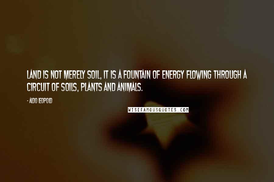 Aldo Leopold Quotes: Land is not merely soil, it is a fountain of energy flowing through a circuit of soils, plants and animals.