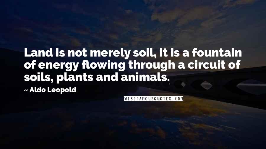 Aldo Leopold Quotes: Land is not merely soil, it is a fountain of energy flowing through a circuit of soils, plants and animals.