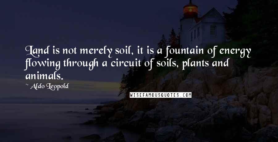 Aldo Leopold Quotes: Land is not merely soil, it is a fountain of energy flowing through a circuit of soils, plants and animals.