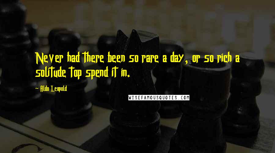 Aldo Leopold Quotes: Never had there been so rare a day, or so rich a solitude top spend it in.