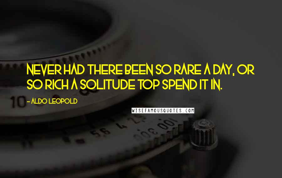 Aldo Leopold Quotes: Never had there been so rare a day, or so rich a solitude top spend it in.