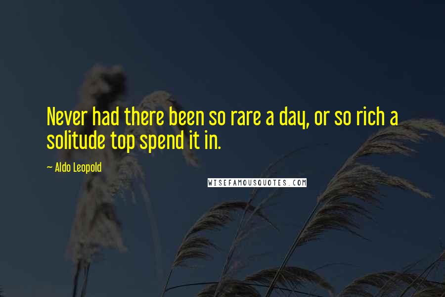 Aldo Leopold Quotes: Never had there been so rare a day, or so rich a solitude top spend it in.