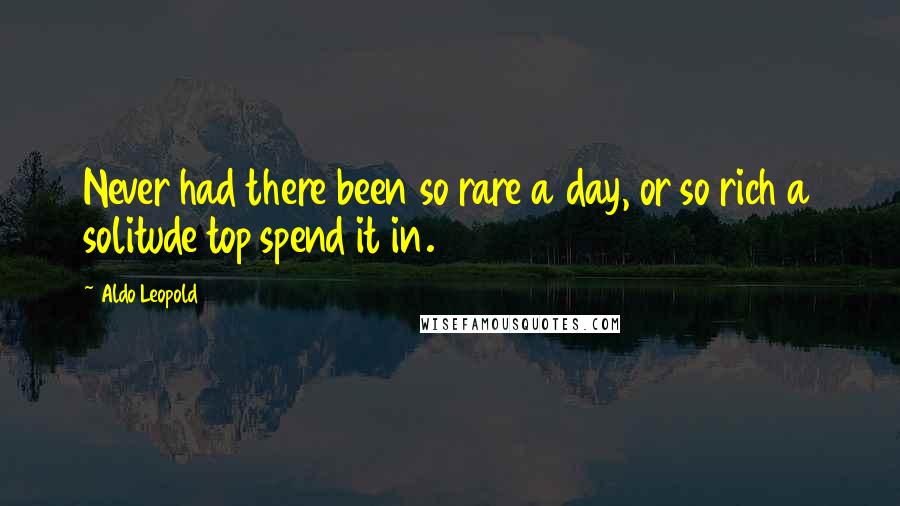 Aldo Leopold Quotes: Never had there been so rare a day, or so rich a solitude top spend it in.