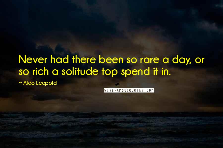 Aldo Leopold Quotes: Never had there been so rare a day, or so rich a solitude top spend it in.