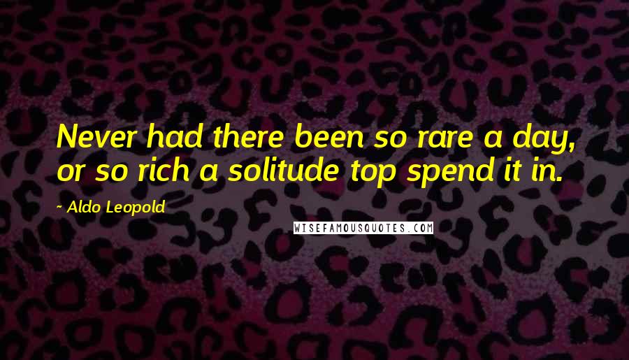 Aldo Leopold Quotes: Never had there been so rare a day, or so rich a solitude top spend it in.