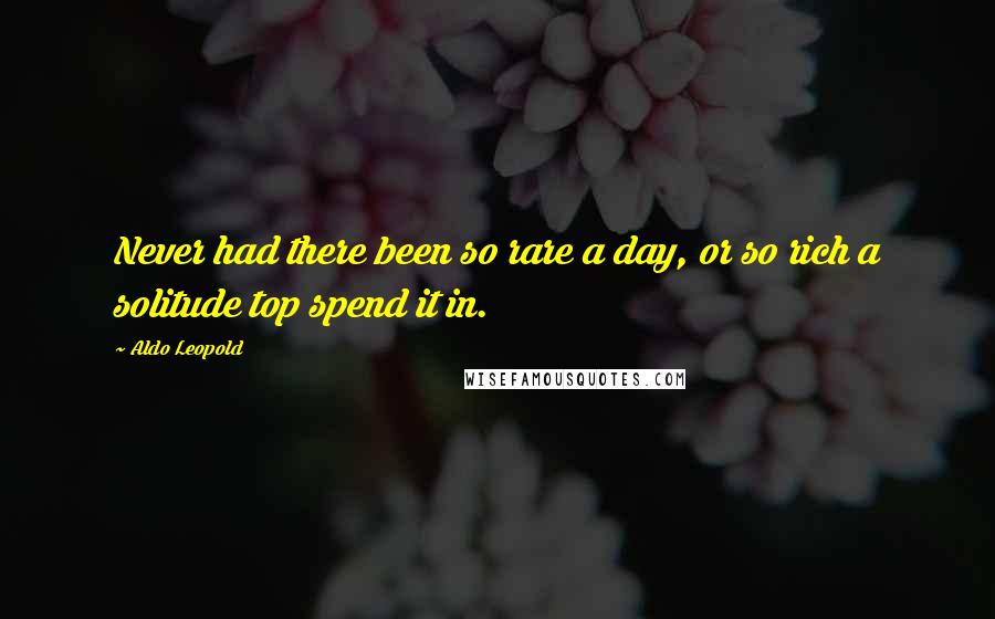 Aldo Leopold Quotes: Never had there been so rare a day, or so rich a solitude top spend it in.