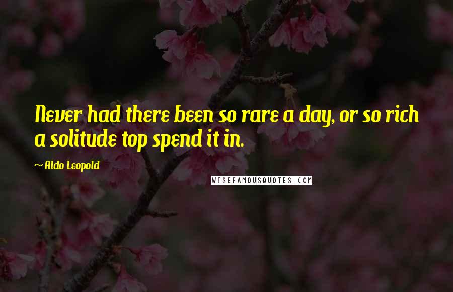 Aldo Leopold Quotes: Never had there been so rare a day, or so rich a solitude top spend it in.