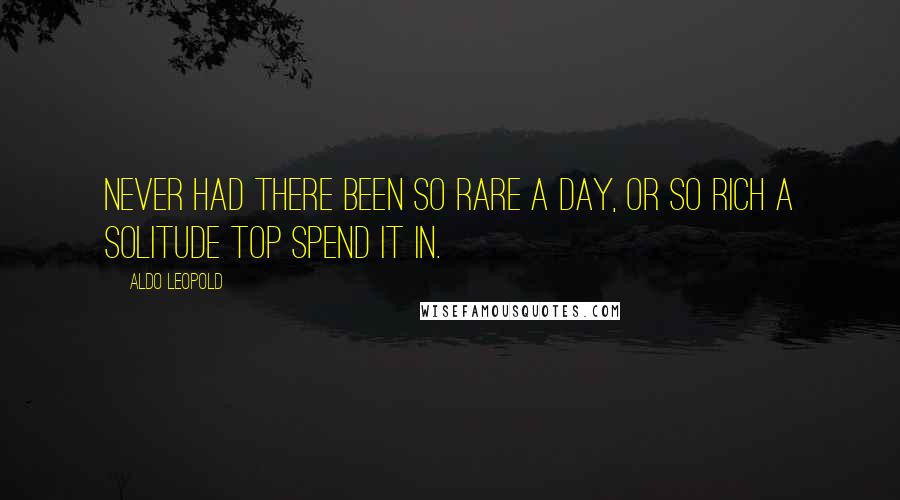 Aldo Leopold Quotes: Never had there been so rare a day, or so rich a solitude top spend it in.