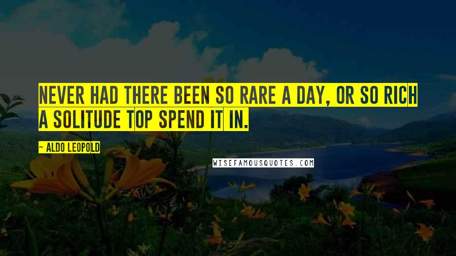 Aldo Leopold Quotes: Never had there been so rare a day, or so rich a solitude top spend it in.