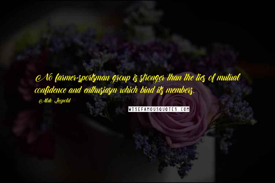 Aldo Leopold Quotes: No farmer-sportsman group is stronger than the ties of mutual confidence and enthusiasm which bind its members.