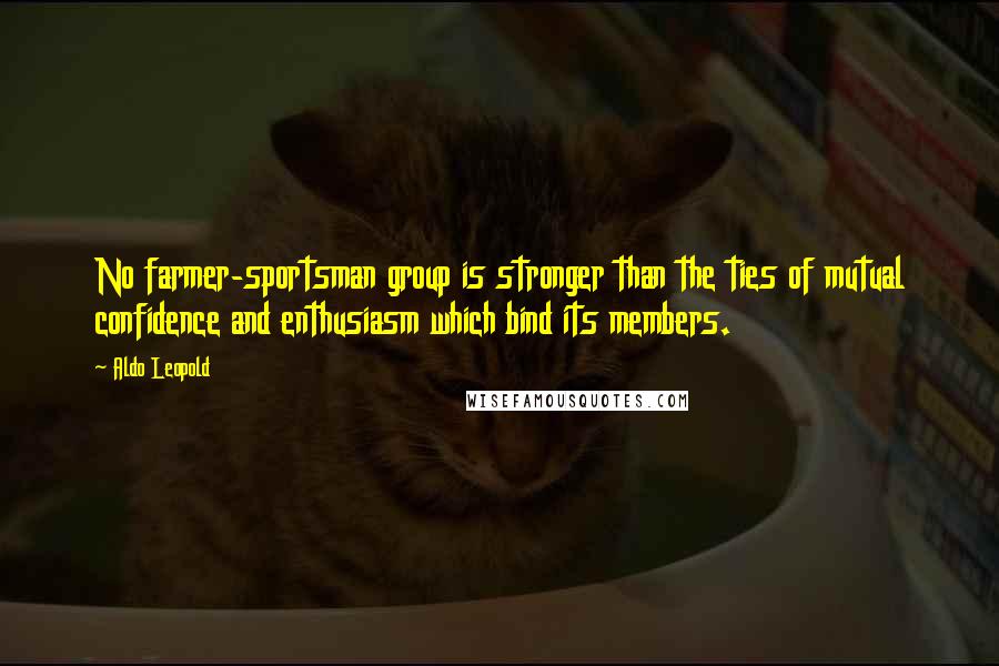 Aldo Leopold Quotes: No farmer-sportsman group is stronger than the ties of mutual confidence and enthusiasm which bind its members.