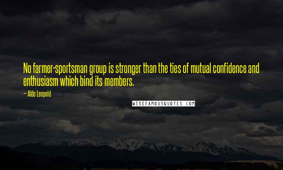 Aldo Leopold Quotes: No farmer-sportsman group is stronger than the ties of mutual confidence and enthusiasm which bind its members.