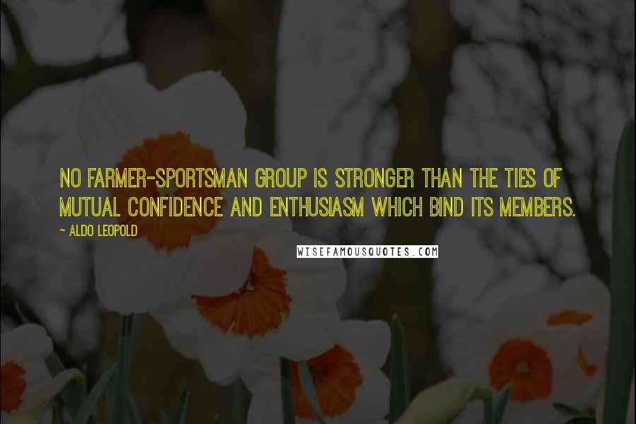 Aldo Leopold Quotes: No farmer-sportsman group is stronger than the ties of mutual confidence and enthusiasm which bind its members.