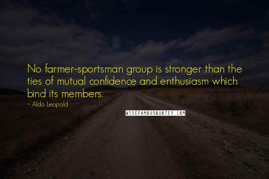 Aldo Leopold Quotes: No farmer-sportsman group is stronger than the ties of mutual confidence and enthusiasm which bind its members.