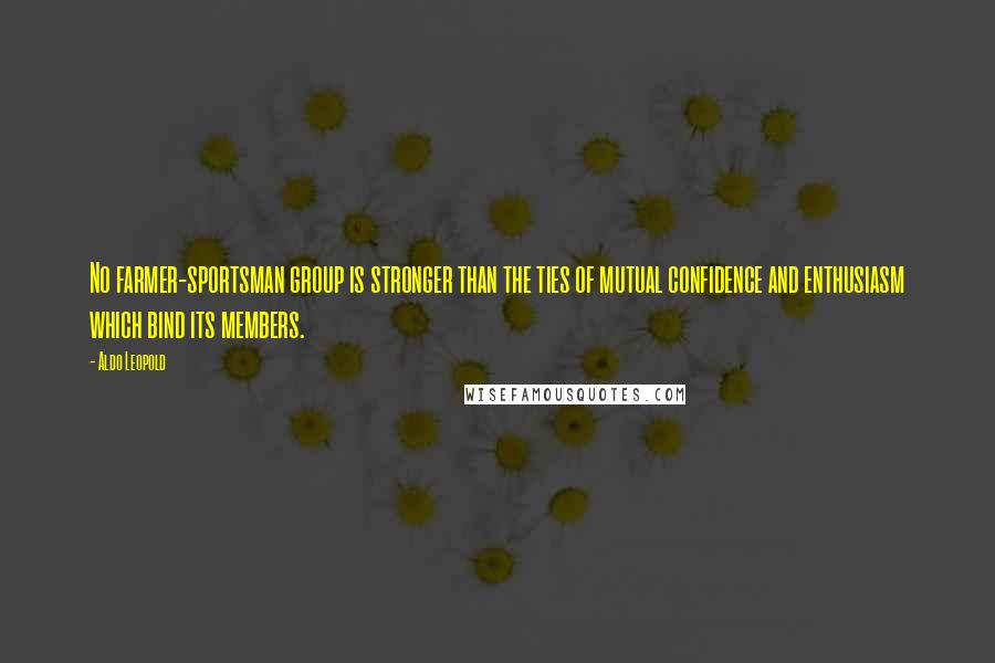 Aldo Leopold Quotes: No farmer-sportsman group is stronger than the ties of mutual confidence and enthusiasm which bind its members.