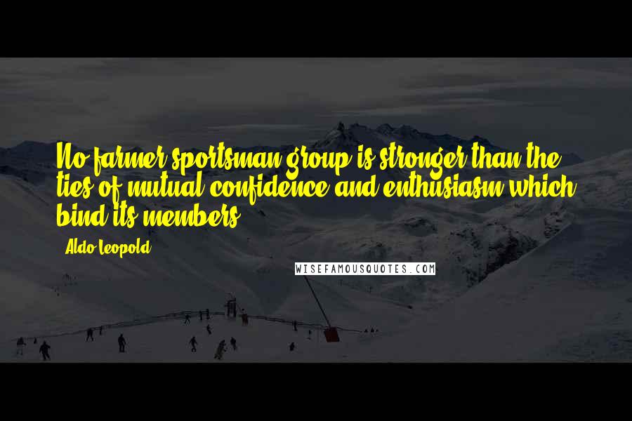 Aldo Leopold Quotes: No farmer-sportsman group is stronger than the ties of mutual confidence and enthusiasm which bind its members.