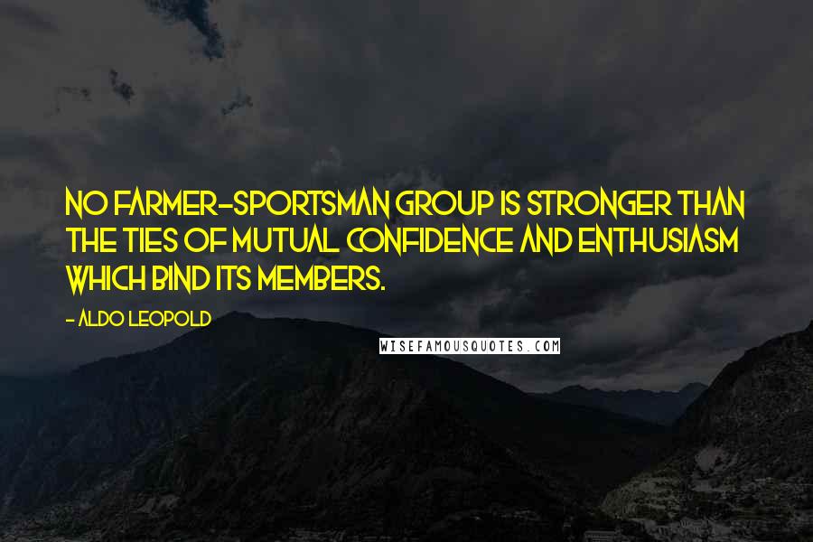 Aldo Leopold Quotes: No farmer-sportsman group is stronger than the ties of mutual confidence and enthusiasm which bind its members.