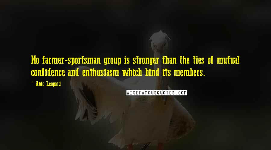 Aldo Leopold Quotes: No farmer-sportsman group is stronger than the ties of mutual confidence and enthusiasm which bind its members.